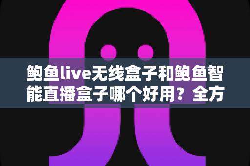 鲍鱼live无线盒子和鲍鱼智能直播盒子哪个好用?全方位对比评测帮你选对直播神器 鲍鱼live无线盒子和鲍鱼智能直播盒子哪个好用?全方位对比评测帮你选对直播神器