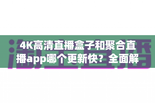 4K高清直播盒子和聚合直播app哪个更新快?全面解析两者更新速度与实际使用体验 4K高清直播盒子和聚合直播app哪个更新快?全面解析两者更新速度与实际使用体验