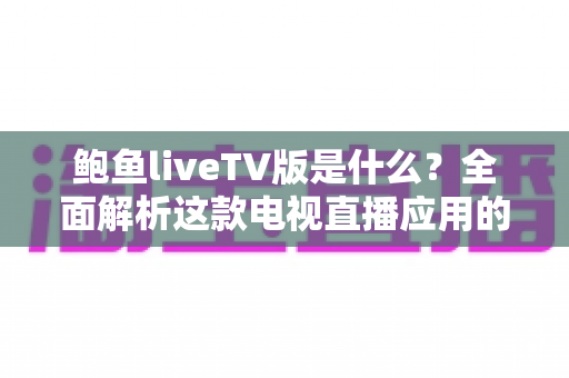 鲍鱼liveTV版是什么？全面解析这款电视直播应用的功能、风险与安全指南