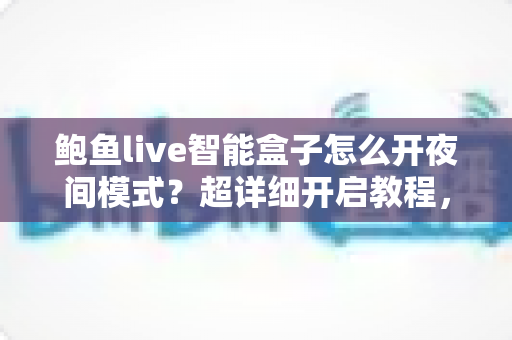 鲍鱼live智能盒子怎么开夜间模式？超详细开启教程，夜间观影更护眼更舒适