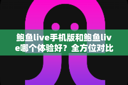 鲍鱼live手机版和鲍鱼live哪个体验好?全方位对比分析与选择指南 鲍鱼live手机版和鲍鱼live哪个体验好?全方位对比分析与选择指南