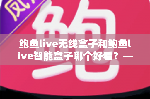 鲍鱼live无线盒子和鲍鱼live智能盒子哪个好看?——外观设计与颜值深度对比评测指南 鲍鱼live无线盒子和鲍鱼live智能盒子哪个好看?——外观设计与颜值深度对比评测指南