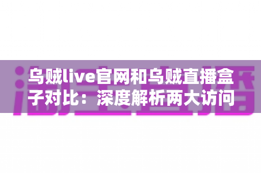 乌贼live官网和乌贼直播盒子对比：深度解析两大访问方式，助你找到最佳观看体验