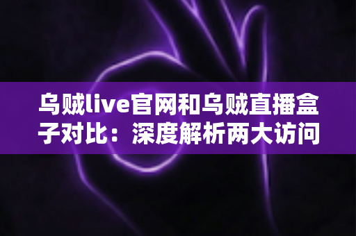 乌贼live官网和乌贼直播盒子对比：深度解析两大访问方式，助你找到最佳观看体验