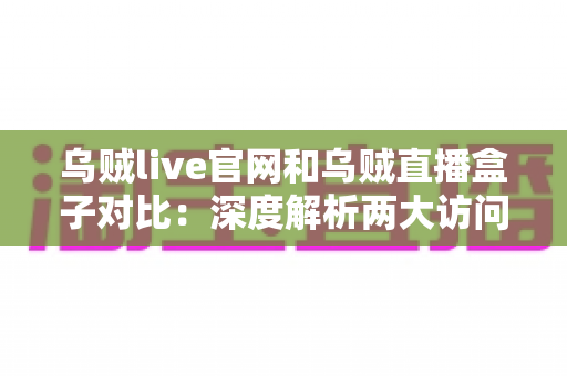 乌贼live官网和乌贼直播盒子对比：深度解析两大访问方式，助你找到最佳观看体验