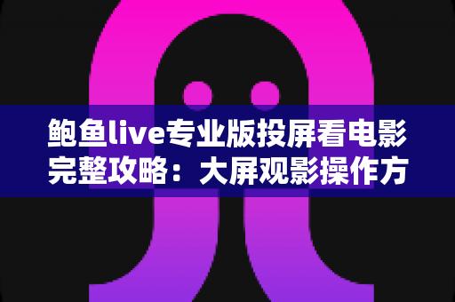 鲍鱼live专业版投屏看电影完整攻略：大屏观影操作方法、实用技巧与常见问题一网打尽