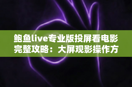 鲍鱼live专业版投屏看电影完整攻略：大屏观影操作方法、实用技巧与常见问题一网打尽
