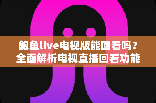 鲍鱼live电视版能回看吗？全面解析电视直播回看功能与实用观看指南