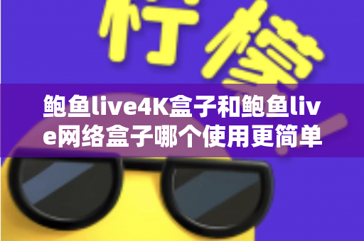 鲍鱼live4K盒子和鲍鱼live网络盒子哪个使用更简单？新手上手体验全面解析