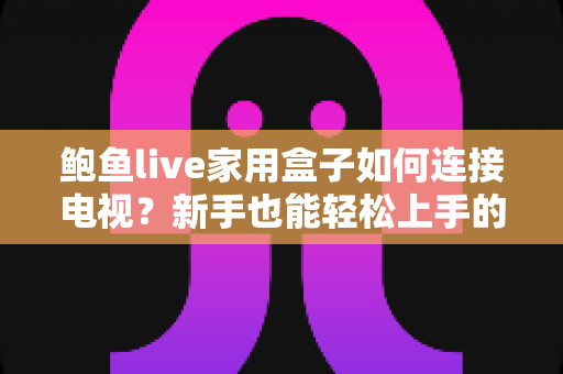 鲍鱼live家用盒子如何连接电视？新手也能轻松上手的完整安装教程与实用技巧