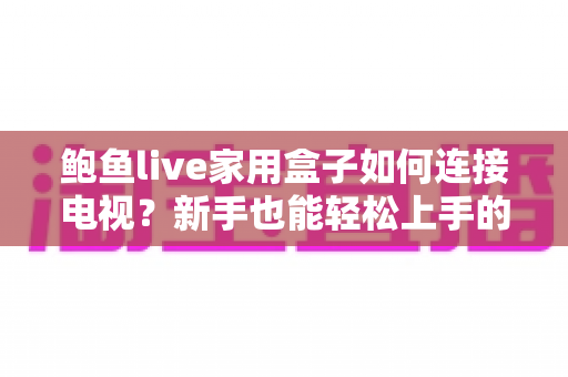 鲍鱼live家用盒子如何连接电视？新手也能轻松上手的完整安装教程与实用技巧