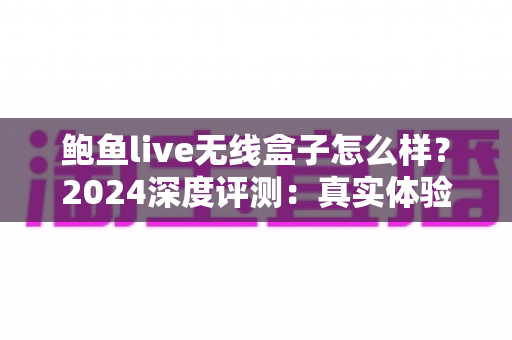 鲍鱼live无线盒子怎么样?2024深度评测:真实体验、优缺点与选购指南全解析 鲍鱼live无线盒子怎么样?2024深度评测:真实体验、优缺点与选购指南全解析