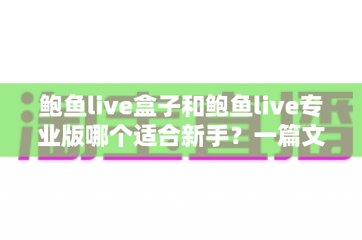 鲍鱼live盒子和鲍鱼live专业版哪个适合新手?一篇文章帮你彻底搞懂选购思路 鲍鱼live盒子和鲍鱼live专业版哪个适合新手?一篇文章帮你彻底搞懂选购思路
