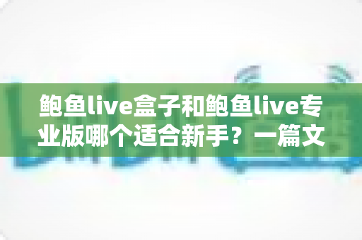 鲍鱼live盒子和鲍鱼live专业版哪个适合新手?一篇文章帮你彻底搞懂选购思路 鲍鱼live盒子和鲍鱼live专业版哪个适合新手?一篇文章帮你彻底搞懂选购思路