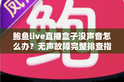 鲍鱼live直播盒子没声音怎么办？无声故障完整排查指南与实用解决方案