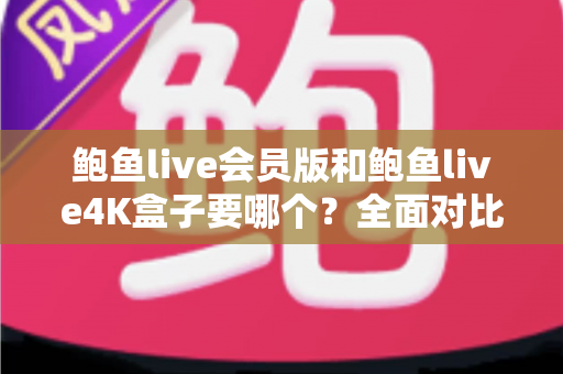 鲍鱼live会员版和鲍鱼live4K盒子要哪个?全面对比与选购指南一读就懂 鲍鱼live会员版和鲍鱼live4K盒子要哪个?全面对比与选购指南一读就懂