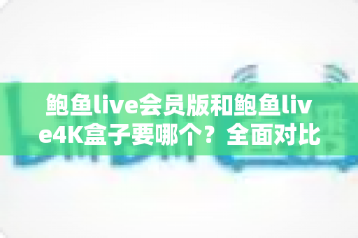 鲍鱼live会员版和鲍鱼live4K盒子要哪个?全面对比与选购指南一读就懂 鲍鱼live会员版和鲍鱼live4K盒子要哪个?全面对比与选购指南一读就懂