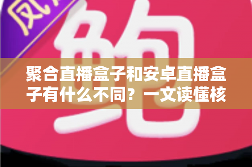 聚合直播盒子和安卓直播盒子有什么不同?一文读懂核心差异与选购指南 聚合直播盒子和安卓直播盒子有什么不同?一文读懂核心差异与选购指南