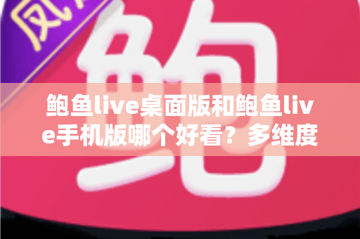 鲍鱼live桌面版和鲍鱼live手机版哪个好看?多维度深度对比助你找到最佳观看体验 鲍鱼live桌面版和鲍鱼live手机版哪个好看?多维度深度对比助你找到最佳观看体验