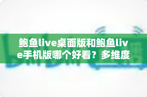 鲍鱼live桌面版和鲍鱼live手机版哪个好看?多维度深度对比助你找到最佳观看体验 鲍鱼live桌面版和鲍鱼live手机版哪个好看?多维度深度对比助你找到最佳观看体验