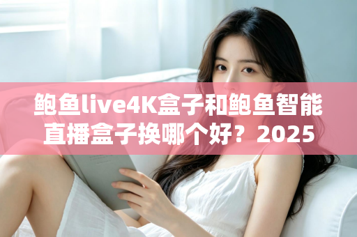 鲍鱼live4K盒子和鲍鱼智能直播盒子换哪个好?2025最新深度对比与选购全攻略 鲍鱼live4K盒子和鲍鱼智能直播盒子换哪个好?2025最新深度对比与选购全攻略