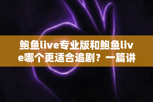鲍鱼live专业版和鲍鱼live哪个更适合追剧?一篇讲透两大版本差异的追剧指南 鲍鱼live专业版和鲍鱼live哪个更适合追剧?一篇讲透两大版本差异的追剧指南