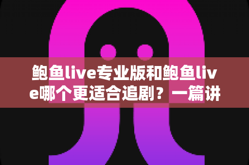 鲍鱼live专业版和鲍鱼live哪个更适合追剧?一篇讲透两大版本差异的追剧指南 鲍鱼live专业版和鲍鱼live哪个更适合追剧?一篇讲透两大版本差异的追剧指南