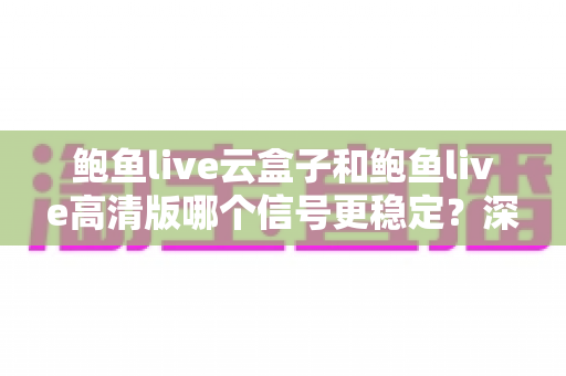 鲍鱼live云盒子和鲍鱼live高清版哪个信号更稳定？深度对比解析与实用选购指南