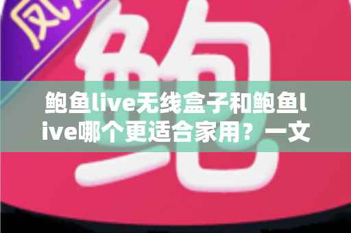 鲍鱼live无线盒子和鲍鱼live哪个更适合家用？一文看懂家庭观影最佳选择