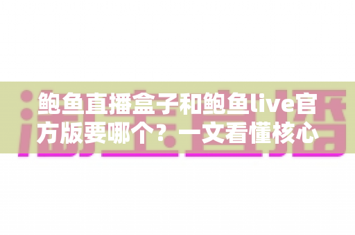 鲍鱼直播盒子和鲍鱼live官方版要哪个?一文看懂核心差异,选对版本不踩坑 鲍鱼直播盒子和鲍鱼live官方版要哪个?一文看懂核心差异,选对版本不踩坑