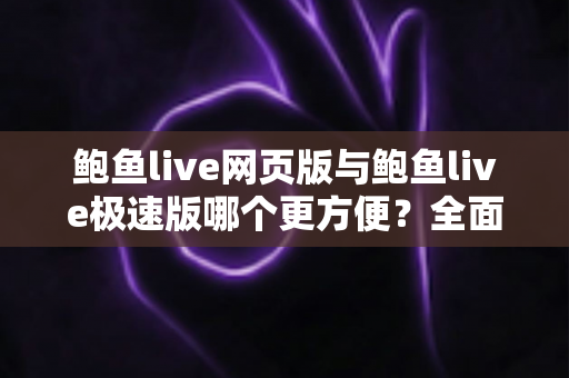 鲍鱼live网页版与鲍鱼live极速版哪个更方便?全面对比分析帮你找到最佳观看方案 鲍鱼live网页版与鲍鱼live极速版哪个更方便?全面对比分析帮你找到最佳观看方案