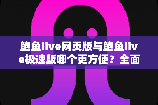 鲍鱼live网页版与鲍鱼live极速版哪个更方便?全面对比分析帮你找到最佳观看方案 鲍鱼live网页版与鲍鱼live极速版哪个更方便?全面对比分析帮你找到最佳观看方案