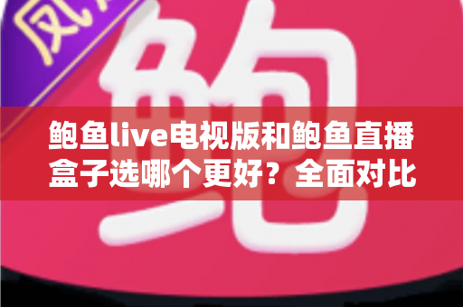 鲍鱼live电视版和鲍鱼直播盒子选哪个更好?全面对比助你找到最适合的大屏直播方案 鲍鱼live电视版和鲍鱼直播盒子选哪个更好?全面对比助你找到最适合的大屏直播方案