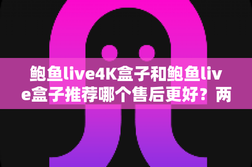 鲍鱼live4K盒子和鲍鱼live盒子推荐哪个售后更好?两款电视盒子售后服务深度对比与选购指南 鲍鱼live4K盒子和鲍鱼live盒子推荐哪个售后更好?两款电视盒子售后服务深度对比与选购指南