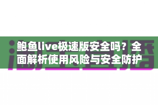鲍鱼live极速版安全吗?全面解析使用风险与安全防护指南 鲍鱼live极速版安全吗?全面解析使用风险与安全防护指南