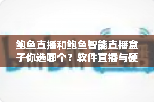 鲍鱼直播和鲍鱼智能直播盒子你选哪个？软件直播与硬件盒子全维度对比选购指南