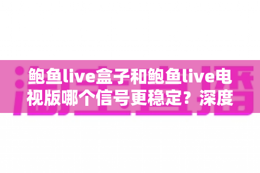 鲍鱼live盒子和鲍鱼live电视版哪个信号更稳定？深度对比解析帮你选对设备看直播更流畅