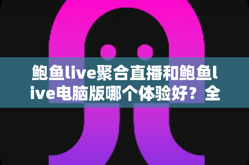 鲍鱼live聚合直播和鲍鱼live电脑版哪个体验好?全方位深度对比帮你找到最适合的观看方式 鲍鱼live聚合直播和鲍鱼live电脑版哪个体验好?全方位深度对比帮你找到最适合的观看方式