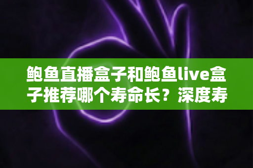 鲍鱼直播盒子和鲍鱼live盒子推荐哪个寿命长？深度寿命对比与实用选购指南