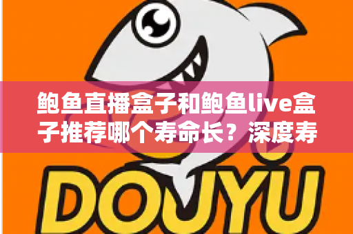 鲍鱼直播盒子和鲍鱼live盒子推荐哪个寿命长？深度寿命对比与实用选购指南