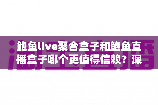 鲍鱼live聚合盒子和鲍鱼直播盒子哪个更值得信赖？深度对比分析与安全使用指南