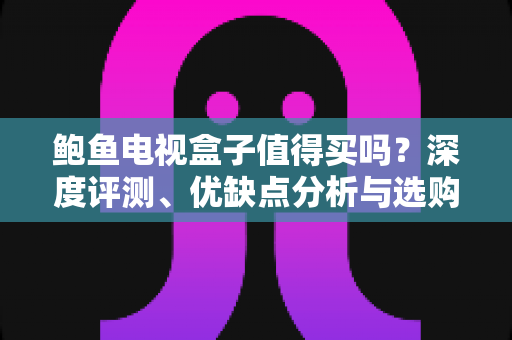 鲍鱼电视盒子值得买吗?深度评测、优缺点分析与选购指南一文看懂 鲍鱼电视盒子值得买吗?深度评测、优缺点分析与选购指南一文看懂