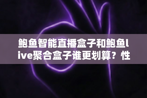 鲍鱼智能直播盒子和鲍鱼live聚合盒子谁更划算?性价比深度对比与避坑选购指南 鲍鱼智能直播盒子和鲍鱼live聚合盒子谁更划算?性价比深度对比与避坑选购指南