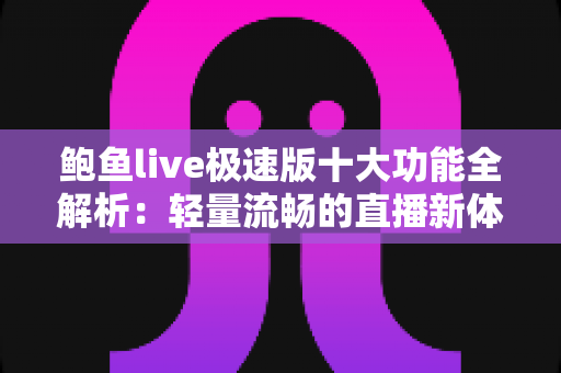 鲍鱼live极速版十大功能全解析：轻量流畅的直播新体验与实用指南