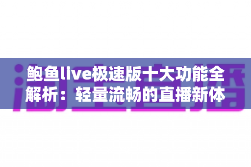 鲍鱼live极速版十大功能全解析：轻量流畅的直播新体验与实用指南
