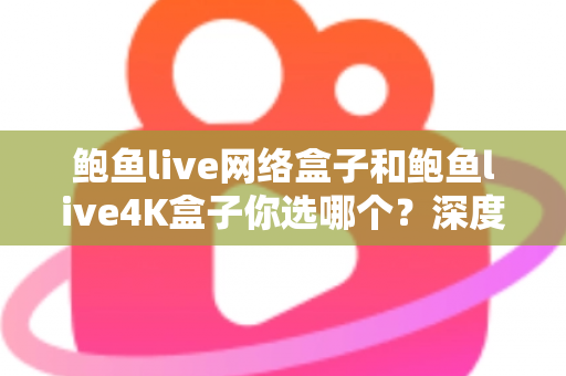 鲍鱼live网络盒子和鲍鱼live4K盒子你选哪个？深度对比解析，帮你选对不选贵