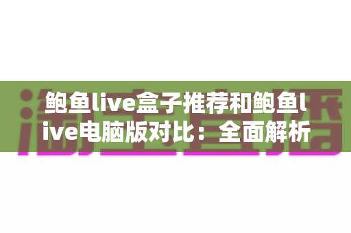 鲍鱼live盒子推荐和鲍鱼live电脑版对比：全面解析两种观看方式的优劣，帮你选出最适合的版本