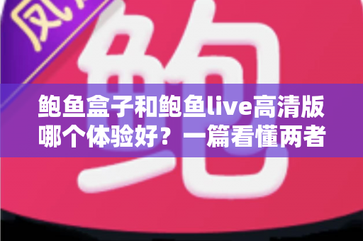 鲍鱼盒子和鲍鱼live高清版哪个体验好?一篇看懂两者差异的实用对比指南 鲍鱼盒子和鲍鱼live高清版哪个体验好?一篇看懂两者差异的实用对比指南
