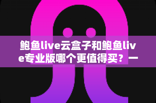 鲍鱼live云盒子和鲍鱼live专业版哪个更值得买?一文学会深度对比,新手也能选对不选贵 鲍鱼live云盒子和鲍鱼live专业版哪个更值得买?一文学会深度对比,新手也能选对不选贵