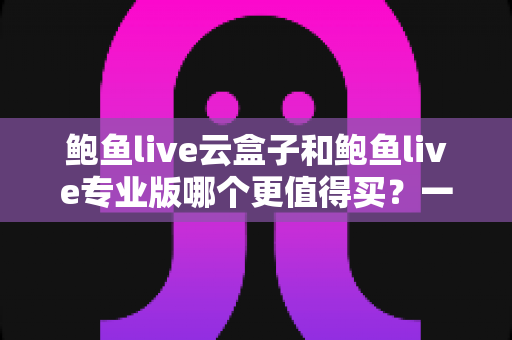鲍鱼live云盒子和鲍鱼live专业版哪个更值得买?一文学会深度对比,新手也能选对不选贵 鲍鱼live云盒子和鲍鱼live专业版哪个更值得买?一文学会深度对比,新手也能选对不选贵